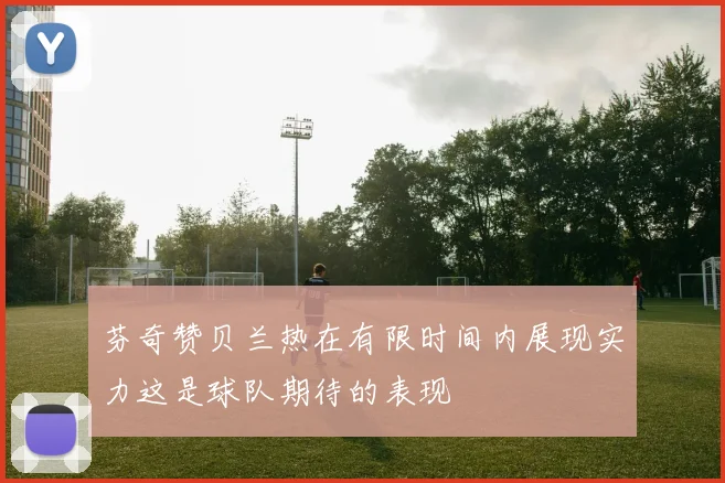 芬奇赞贝兰热在有限时间内展现实力这是球队期待的表现