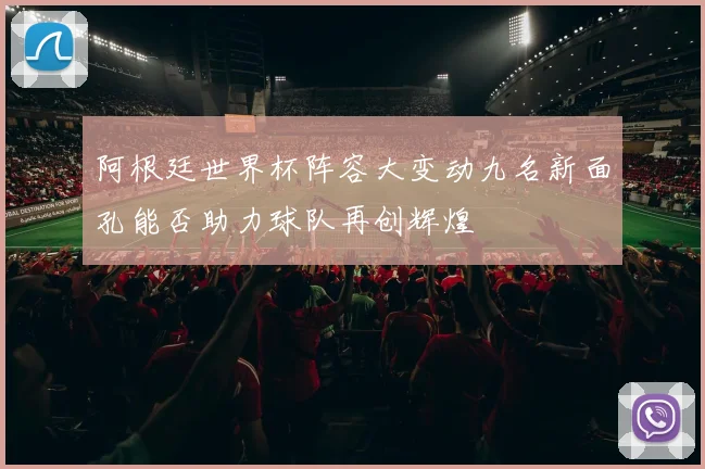 阿根廷世界杯阵容大变动九名新面孔能否助力球队再创辉煌