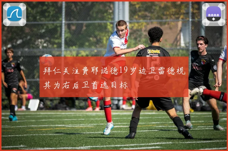 拜仁关注费耶诺德19岁边卫雷德视其为右后卫首选目标