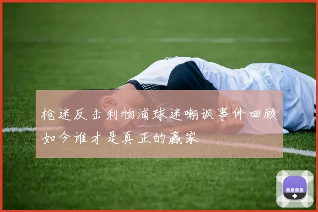 枪迷反击利物浦球迷嘲讽事件回顾如今谁才是真正的赢家