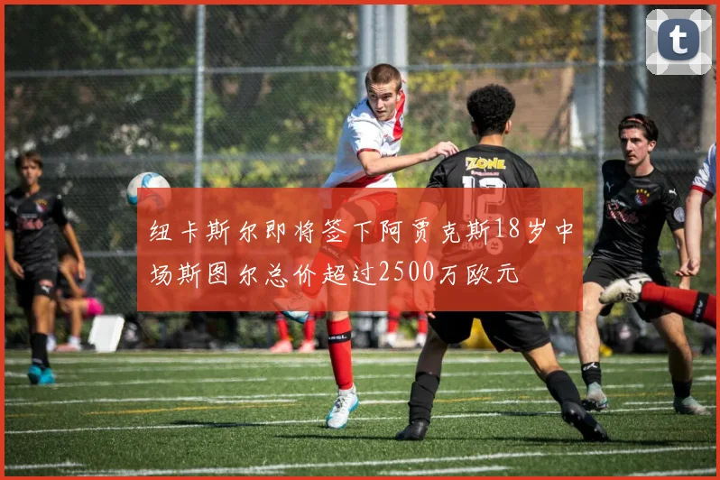 纽卡斯尔即将签下阿贾克斯18岁中场斯图尔总价超过2500万欧元