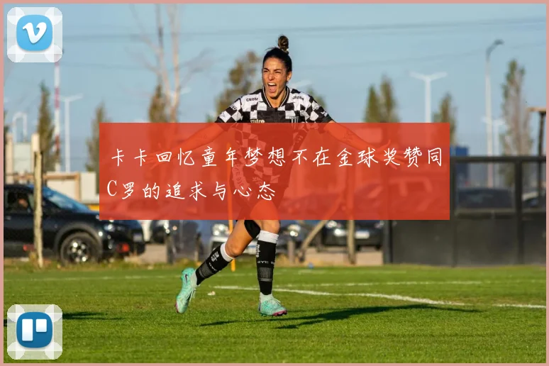 卡卡回忆童年梦想不在金球奖赞同C罗的追求与心态