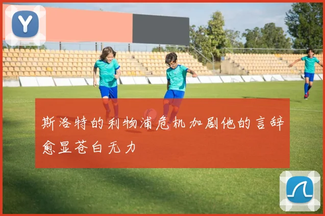 斯洛特的利物浦危机加剧他的言辞愈显苍白无力