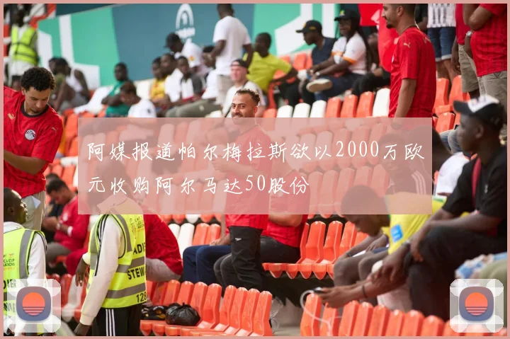 阿媒报道帕尔梅拉斯欲以2000万欧元收购阿尔马达50股份
