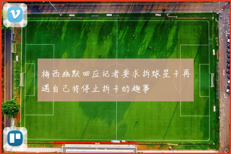 梅西幽默回应记者要求拆球星卡再遇自己将停止拆卡的趣事