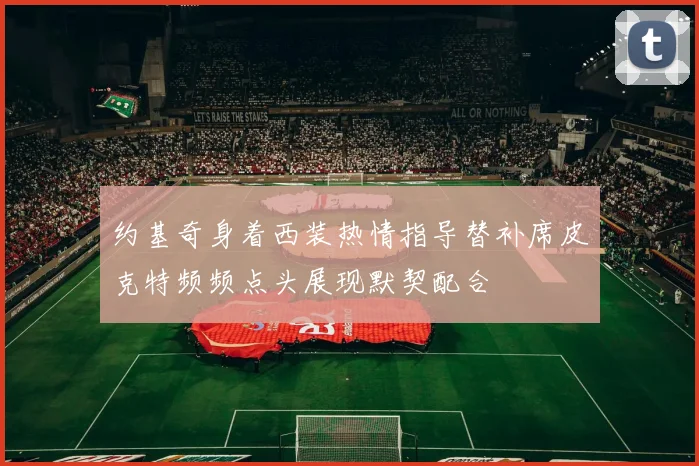 约基奇身着西装热情指导替补席皮克特频频点头展现默契配合