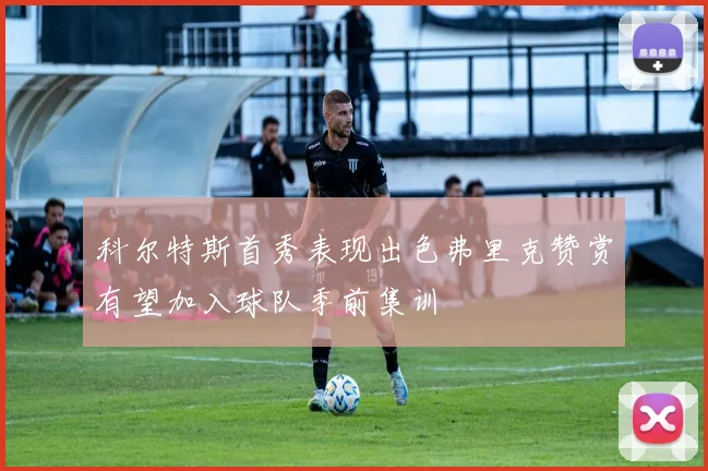 科尔特斯首秀表现出色弗里克赞赏有望加入球队季前集训
