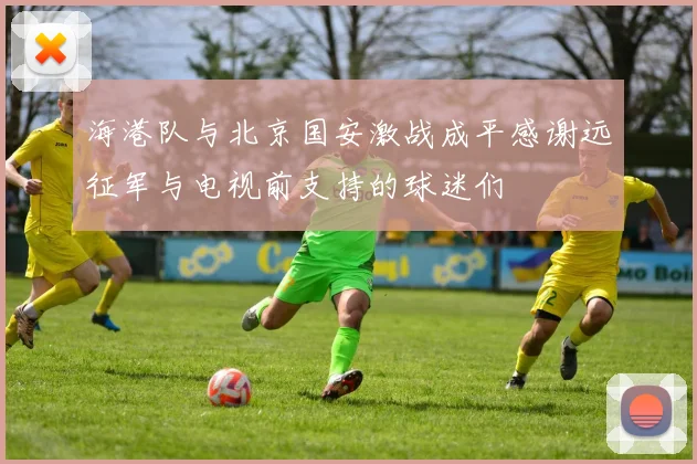 海港队与北京国安激战成平感谢远征军与电视前支持的球迷们