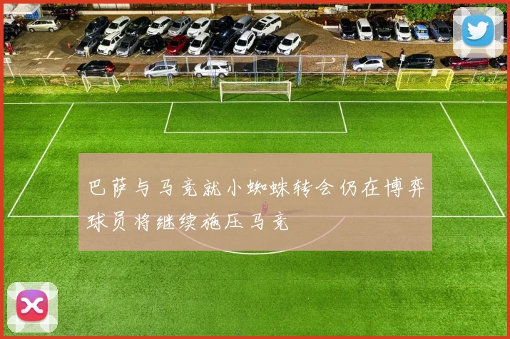 巴萨与马竞就小蜘蛛转会仍在博弈球员将继续施压马竞