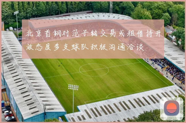 北京首钢对范子铭交易或租借持开放态度多支球队积极沟通洽谈
