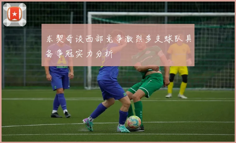 东契奇谈西部竞争激烈多支球队具备争冠实力分析