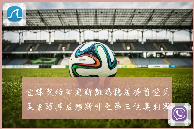 金球奖赔率更新凯恩稳居榜首登贝莱紧随其后赖斯升至第三位奥利塞排名下滑至第四