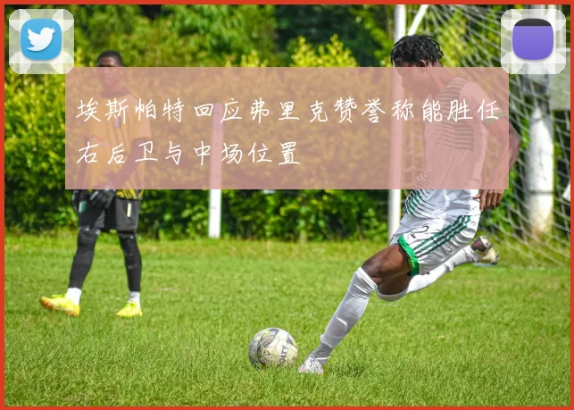 埃斯帕特回应弗里克赞誉称能胜任右后卫与中场位置