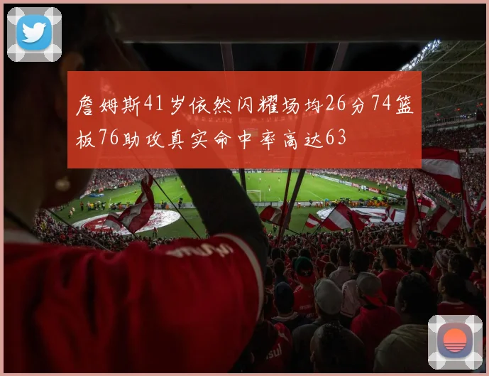 詹姆斯41岁依然闪耀场均26分74篮板76助攻真实命中率高达63