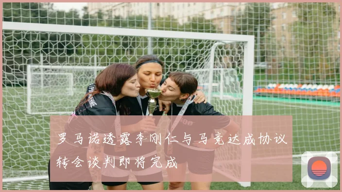 罗马诺透露李刚仁与马竞达成协议转会谈判即将完成