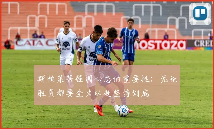斯帕莱蒂强调心态的重要性：无论胜负都要全力以赴坚持到底