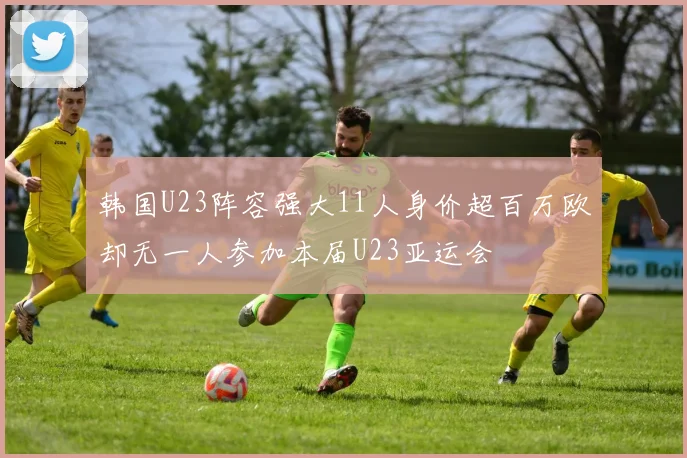 韩国U23阵容强大11人身价超百万欧却无一人参加本届U23亚运会