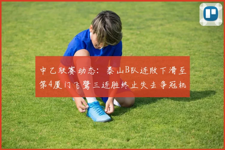 中乙联赛动态：泰山B队连败下滑至第4厦门飞鹭三连胜终止失去争冠机会