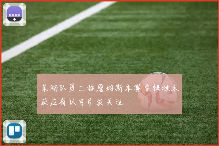 某湖队员工称詹姆斯本赛季牺牲未获应有认可引发关注