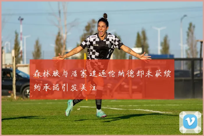 森林狼与活塞追逐伦纳德却未获续约承诺引发关注