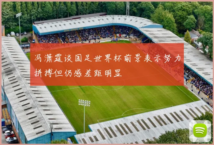 冯潇霆谈国足世界杯前景表示努力拼搏但仍感差距明显