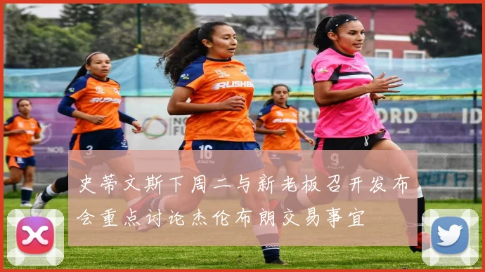 史蒂文斯下周二与新老板召开发布会重点讨论杰伦布朗交易事宜