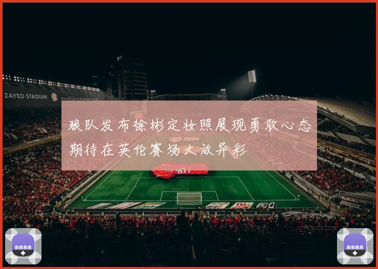 狼队发布徐彬定妆照展现勇敢心态期待在英伦赛场大放异彩