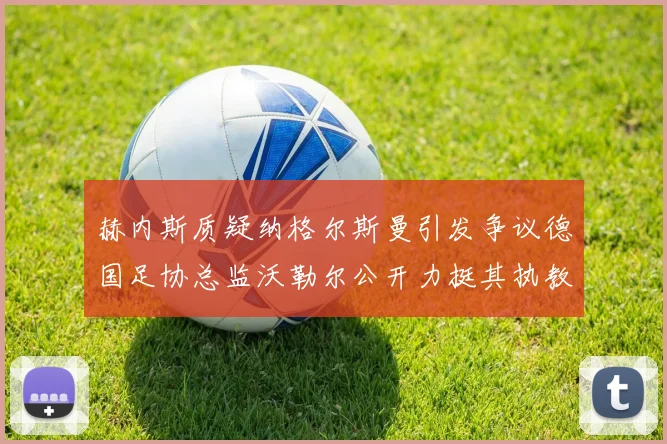 赫内斯质疑纳格尔斯曼引发争议德国足协总监沃勒尔公开力挺其执教表现