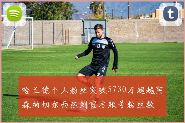 哈兰德个人粉丝突破5730万超越阿森纳切尔西热刺官方账号粉丝数