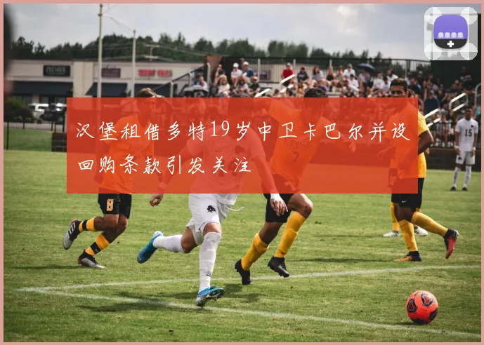 汉堡租借多特19岁中卫卡巴尔并设回购条款引发关注