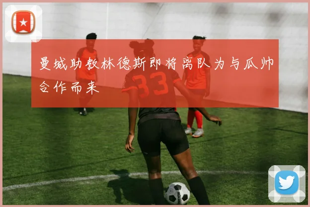 曼城助教林德斯即将离队为与瓜帅合作而来